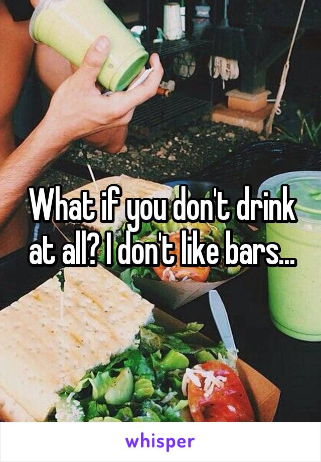 What if you don't drink at all? I don't like bars...