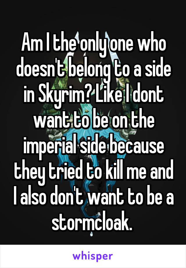 Am I the only one who doesn't belong to a side in Skyrim? Like I dont want to be on the imperial side because they tried to kill me and I also don't want to be a stormcloak. 