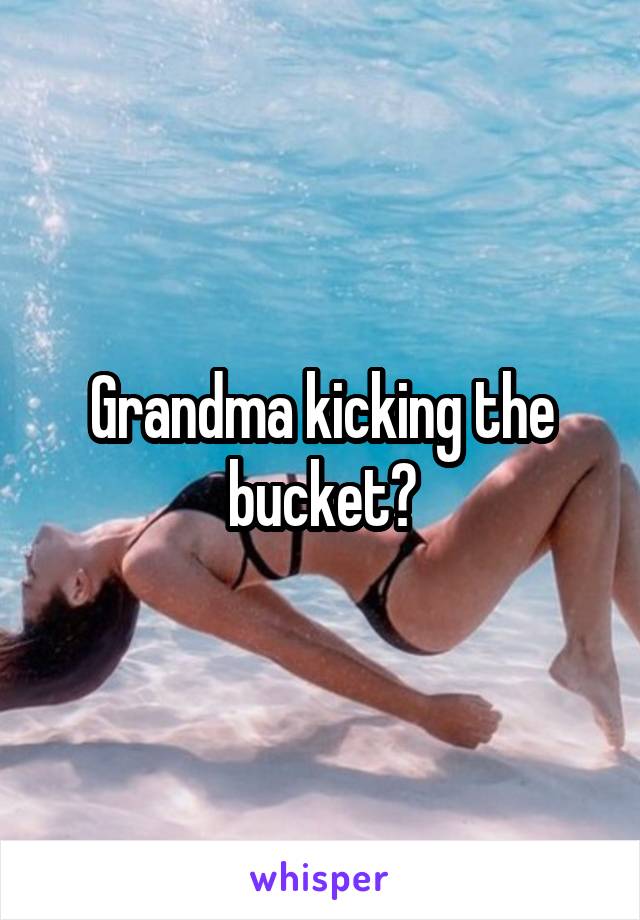 Grandma kicking the bucket?