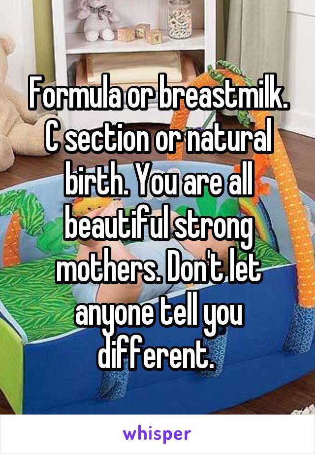 Formula or breastmilk. C section or natural birth. You are all beautiful strong mothers. Don't let anyone tell you different. 