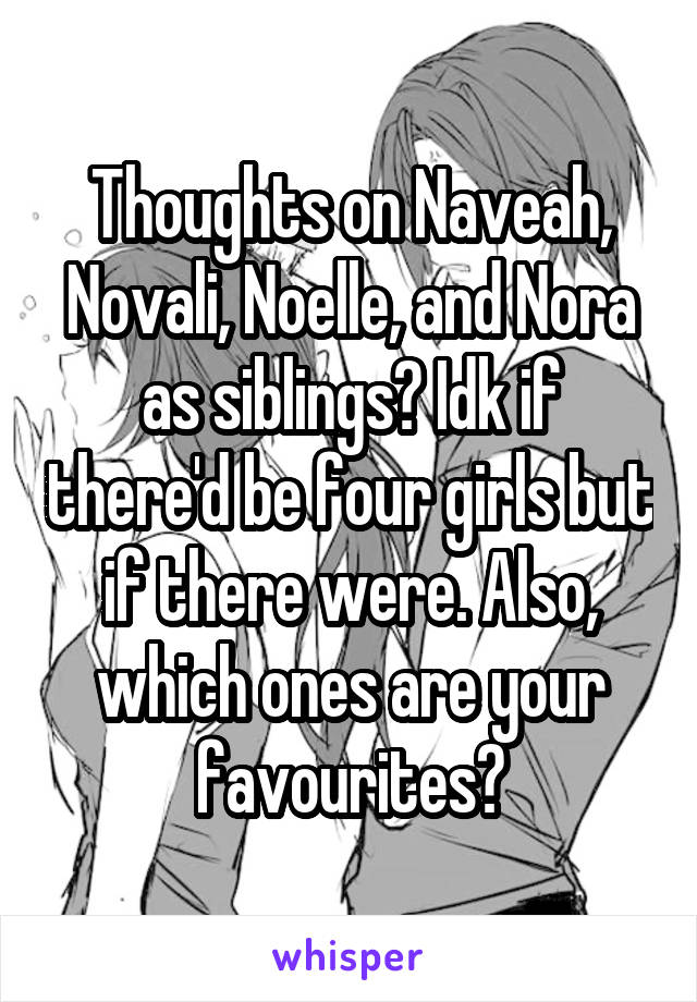 Thoughts on Naveah, Novali, Noelle, and Nora as siblings? Idk if there'd be four girls but if there were. Also, which ones are your favourites?