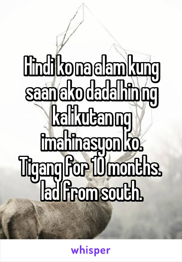 Hindi ko na alam kung saan ako dadalhin ng kalikutan ng imahinasyon ko.
Tigang for 10 months. 
lad from south.