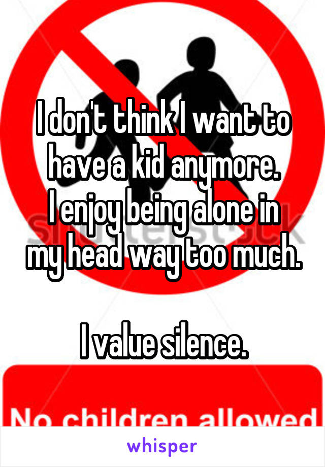 I don't think I want to have a kid anymore.
I enjoy being alone in my head way too much.

I value silence.