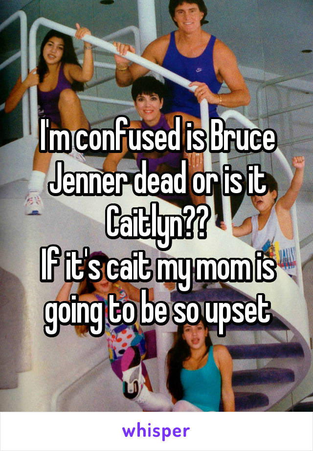 I'm confused is Bruce Jenner dead or is it Caitlyn??
If it's cait my mom is going to be so upset