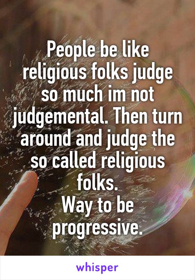 People be like religious folks judge so much im not judgemental. Then turn around and judge the so called religious folks.
Way to be progressive.