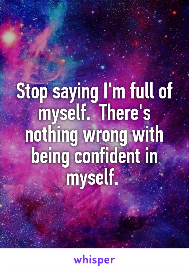 Stop saying I'm full of myself.  There's nothing wrong with being confident in myself. 