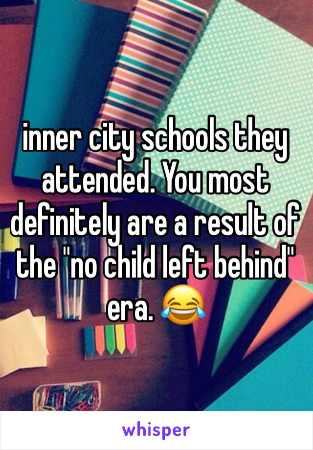 inner city schools they attended. You most definitely are a result of the "no child left behind" era. 😂