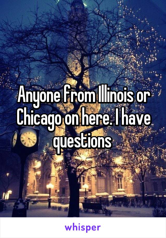 Anyone from Illinois or Chicago on here. I have questions 