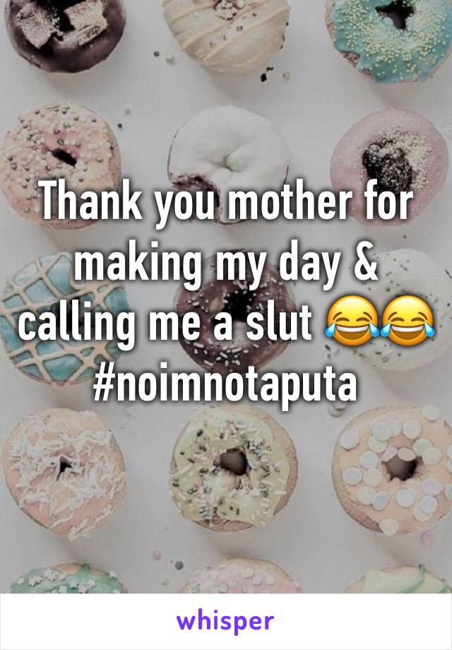 Thank you mother for making my day & calling me a slut 😂😂 #noimnotaputa