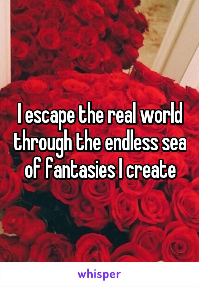 I escape the real world through the endless sea of fantasies I create