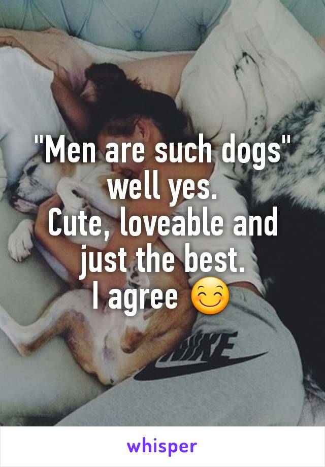 "Men are such dogs" well yes.
Cute, loveable and just the best.
I agree 😊