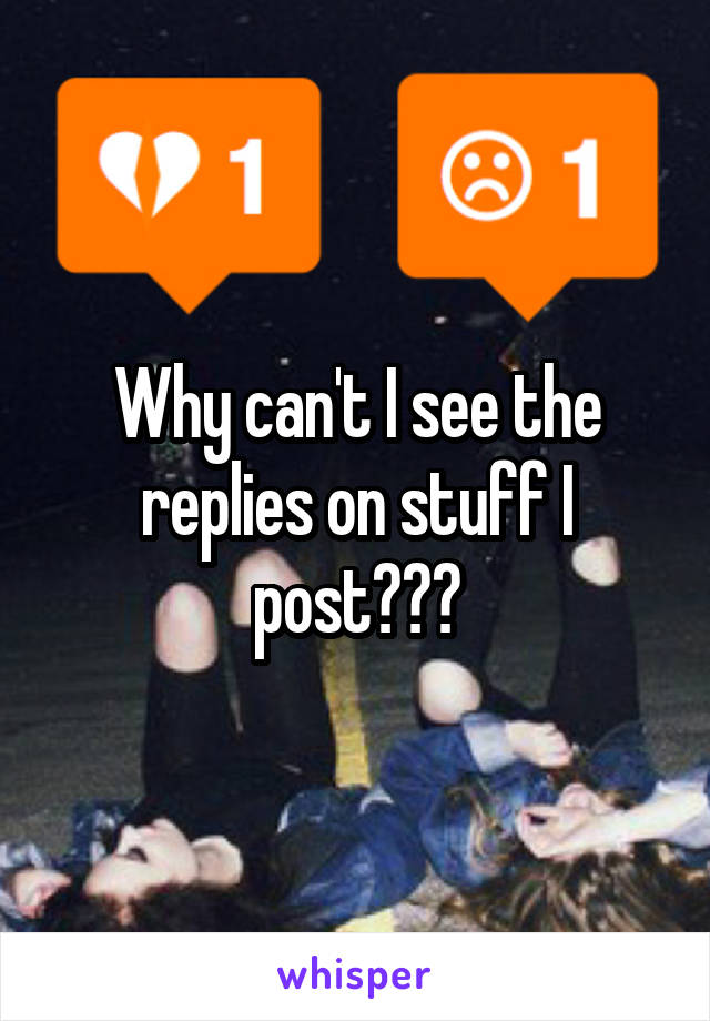 Why can't I see the replies on stuff I post???