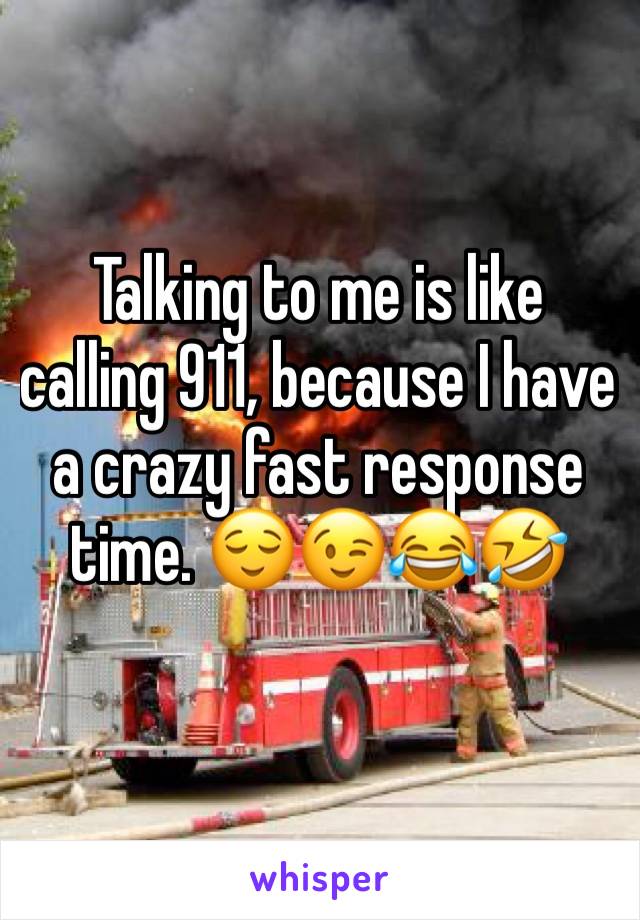 Talking to me is like calling 911, because I have a crazy fast response time. 😌😉😂🤣