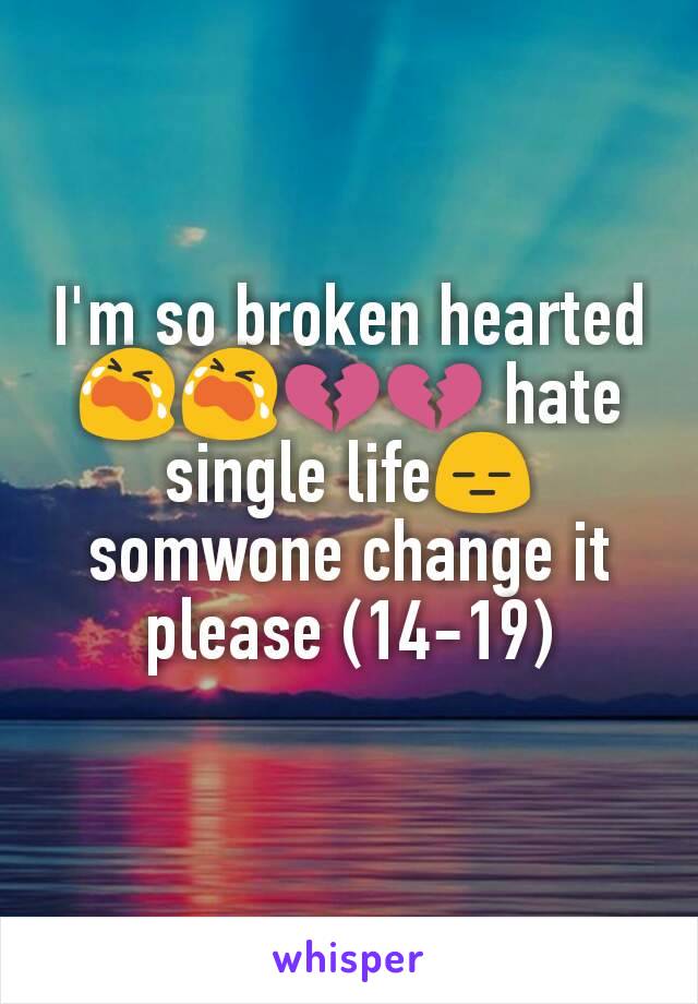 I'm so broken hearted😭😭💔💔 hate single life😑somwone change it please (14-19)