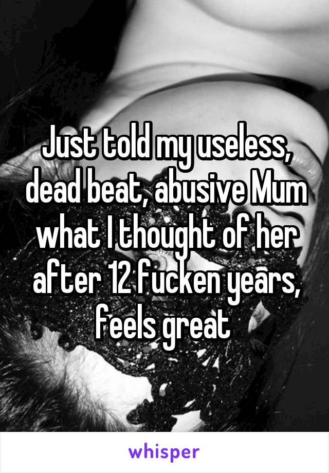 Just told my useless, dead beat, abusive Mum what I thought of her after 12 fucken years, feels great 