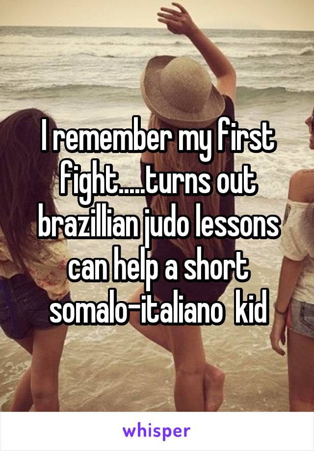 I remember my first fight.....turns out brazillian judo lessons can help a short somalo-italiano  kid