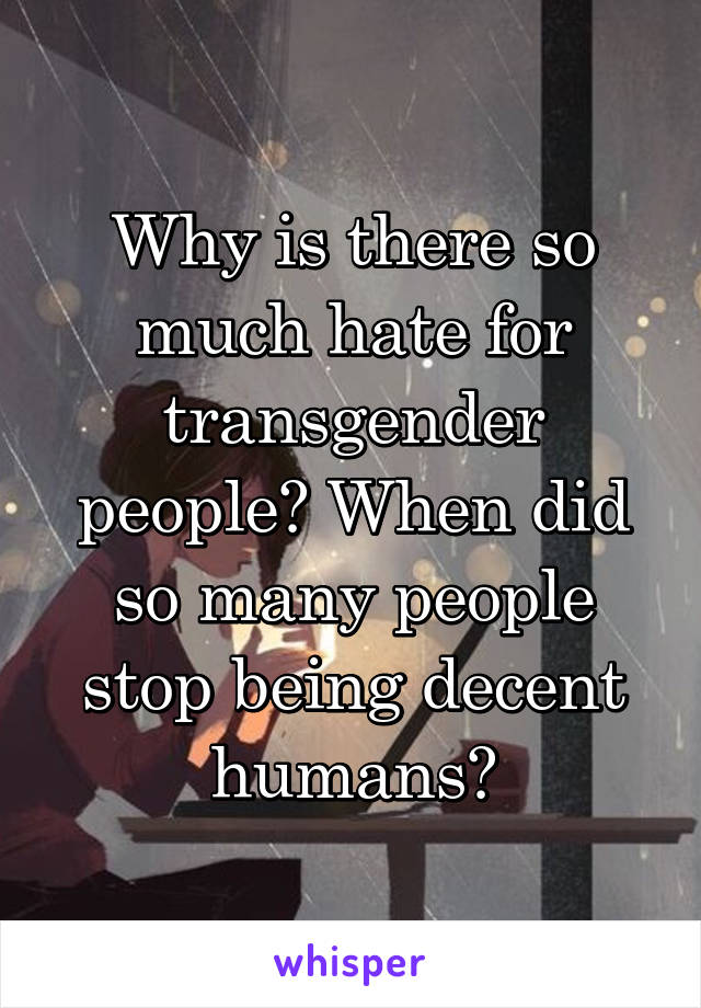 Why is there so much hate for transgender people? When did so many people stop being decent humans?