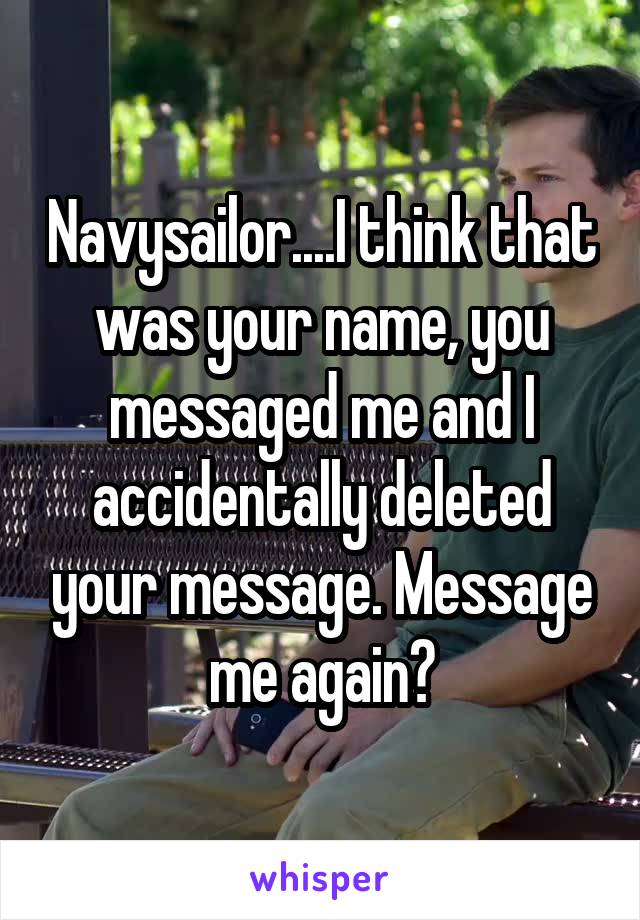 Navysailor....I think that was your name, you messaged me and I accidentally deleted your message. Message me again?