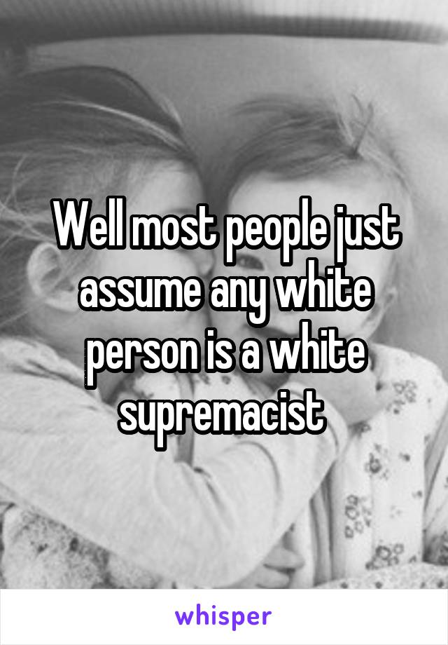 Well most people just assume any white person is a white supremacist 