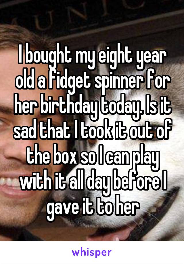 I bought my eight year old a fidget spinner for her birthday today. Is it sad that I took it out of the box so I can play with it all day before I gave it to her