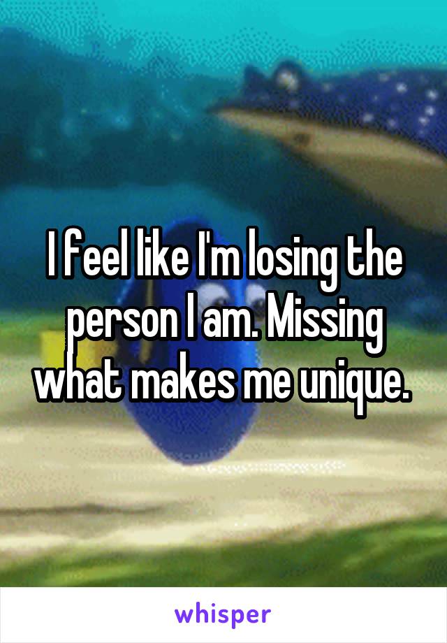 I feel like I'm losing the person I am. Missing what makes me unique. 