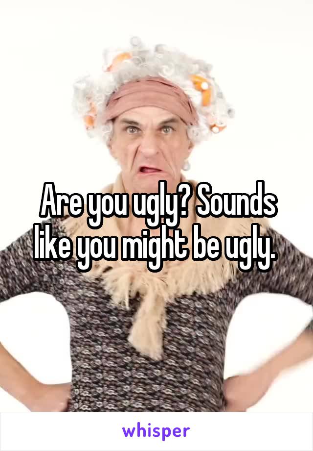 Are you ugly? Sounds like you might be ugly. 