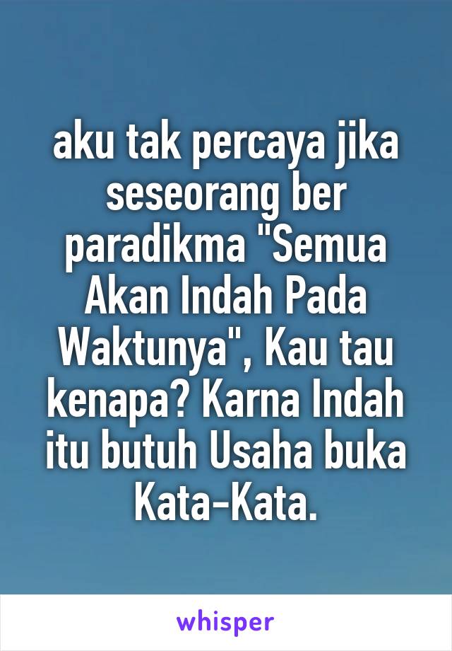 aku tak percaya jika seseorang ber paradikma "Semua Akan Indah Pada Waktunya", Kau tau kenapa? Karna Indah itu butuh Usaha buka Kata-Kata.