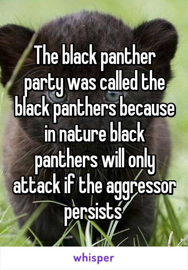 The black panther party was called the black panthers because in nature black panthers will only attack if the aggressor persists 