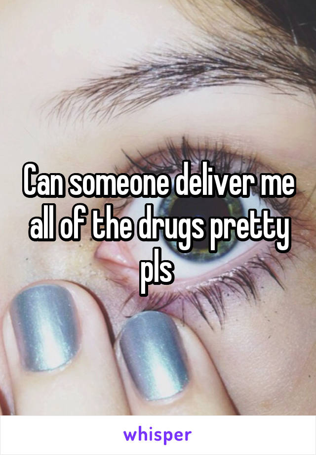 Can someone deliver me all of the drugs pretty pls 