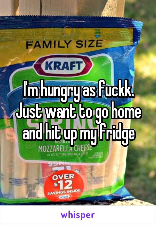 I'm hungry as fuckk. Just want to go home and hit up my fridge