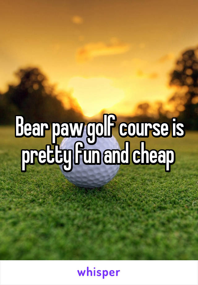 Bear paw golf course is pretty fun and cheap 