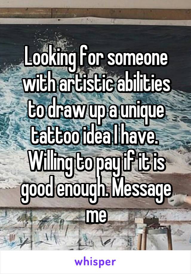 Looking for someone with artistic abilities to draw up a unique tattoo idea I have.  Willing to pay if it is good enough. Message me