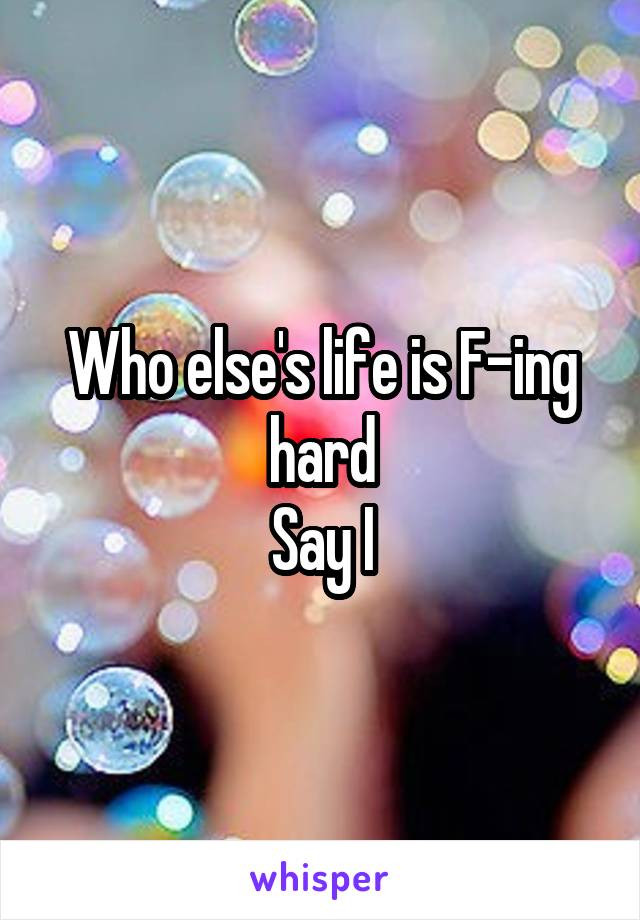 Who else's life is F-ing hard
Say I