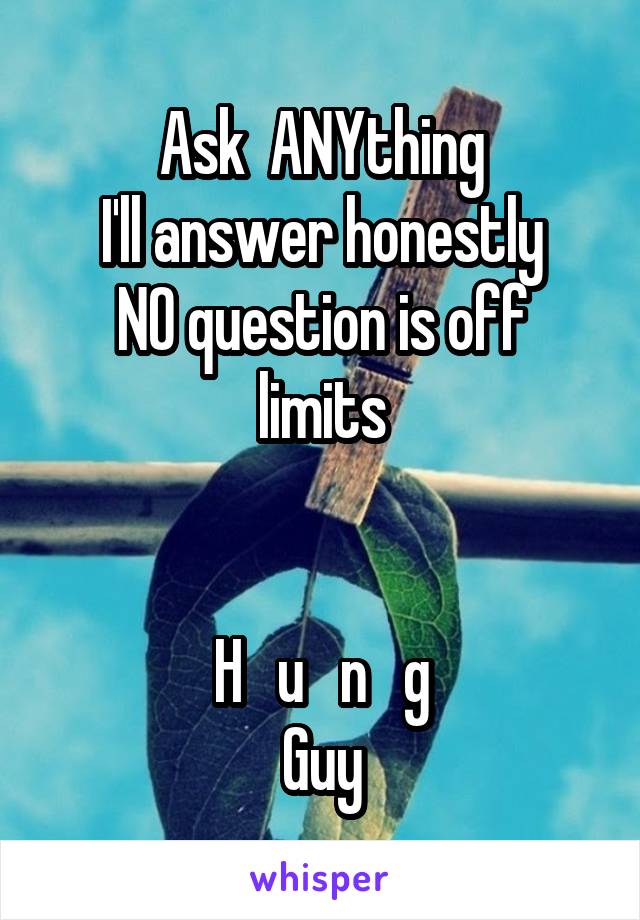 Ask  ANYthing
I'll answer honestly
NO question is off limits


H   u   n   g
Guy