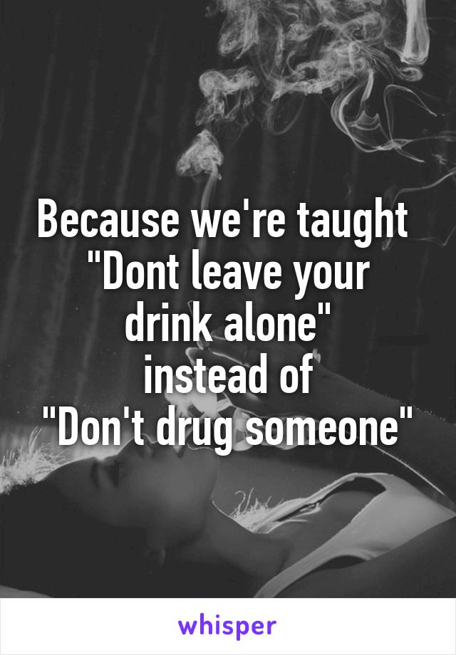 Because we're taught 
"Dont leave your drink alone"
instead of
"Don't drug someone"