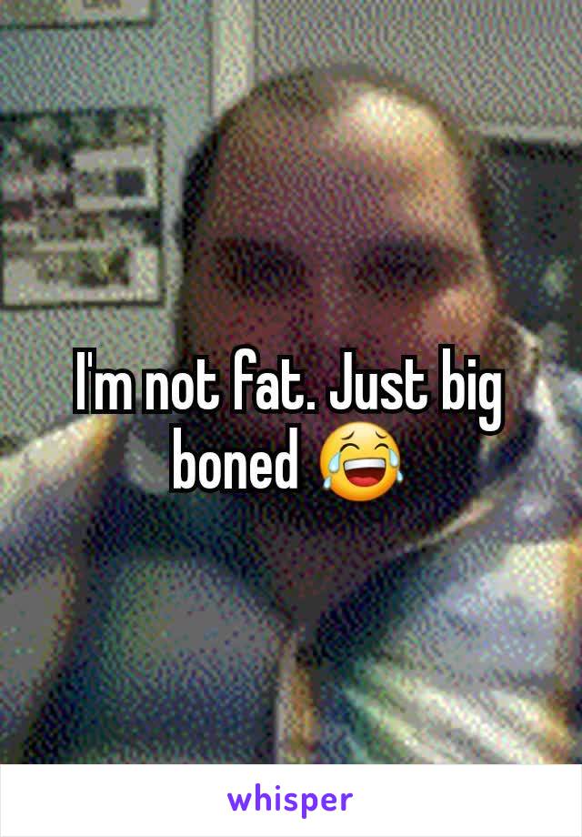 I'm not fat. Just big boned 😂