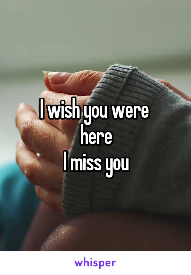 I wish you were 
here
I miss you