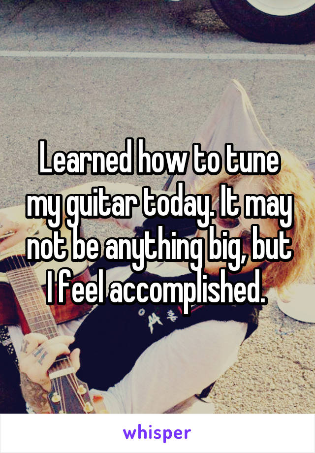 Learned how to tune my guitar today. It may not be anything big, but I feel accomplished. 