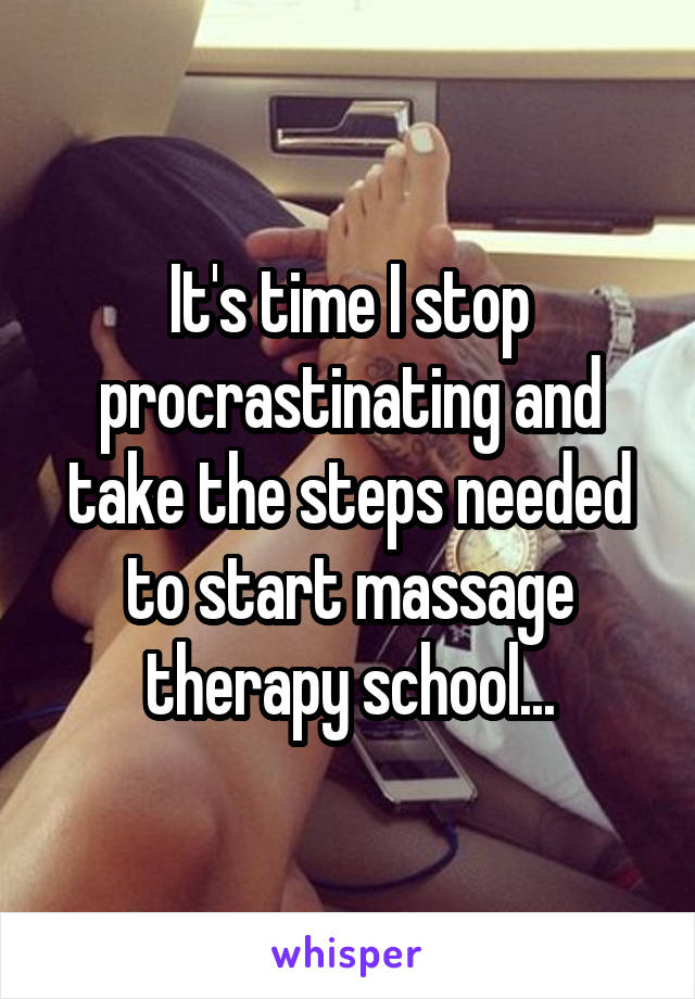 It's time I stop procrastinating and take the steps needed to start massage therapy school...