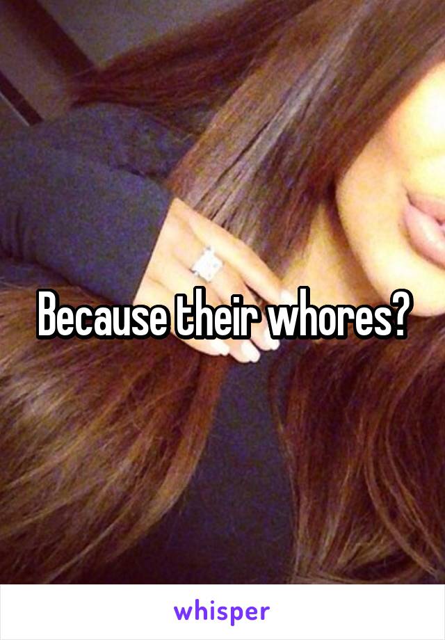 Because their whores?