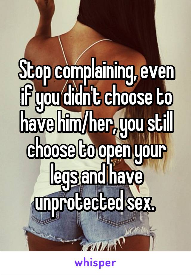 Stop complaining, even if you didn't choose to have him/her, you still choose to open your legs and have unprotected sex. 