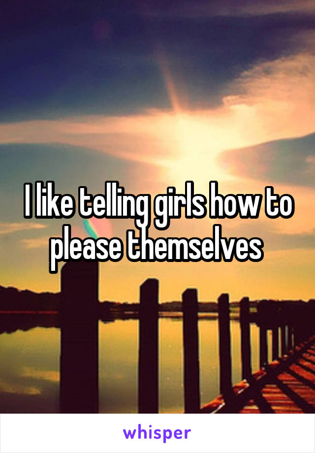 I like telling girls how to please themselves 