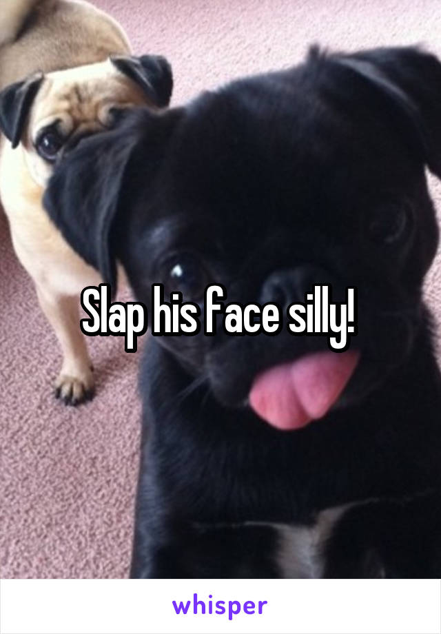 Slap his face silly! 