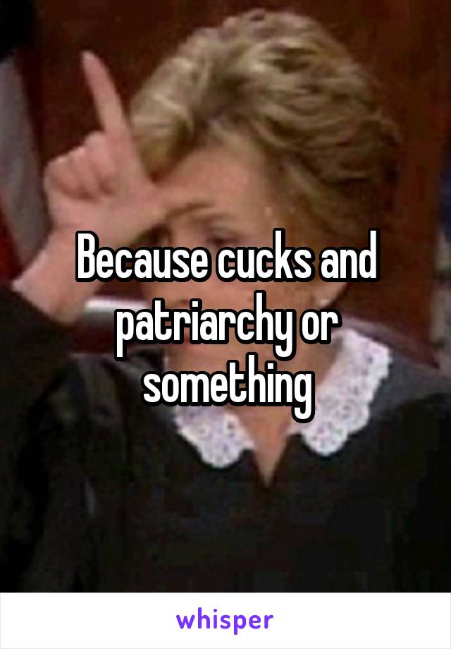 Because cucks and patriarchy or something