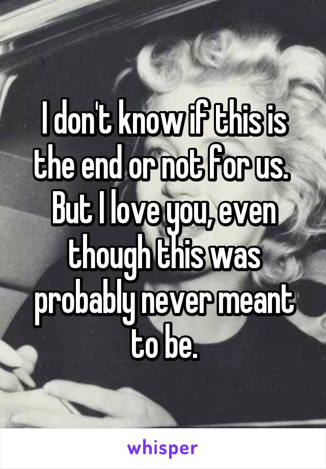 I don't know if this is the end or not for us.  But I love you, even though this was probably never meant to be.