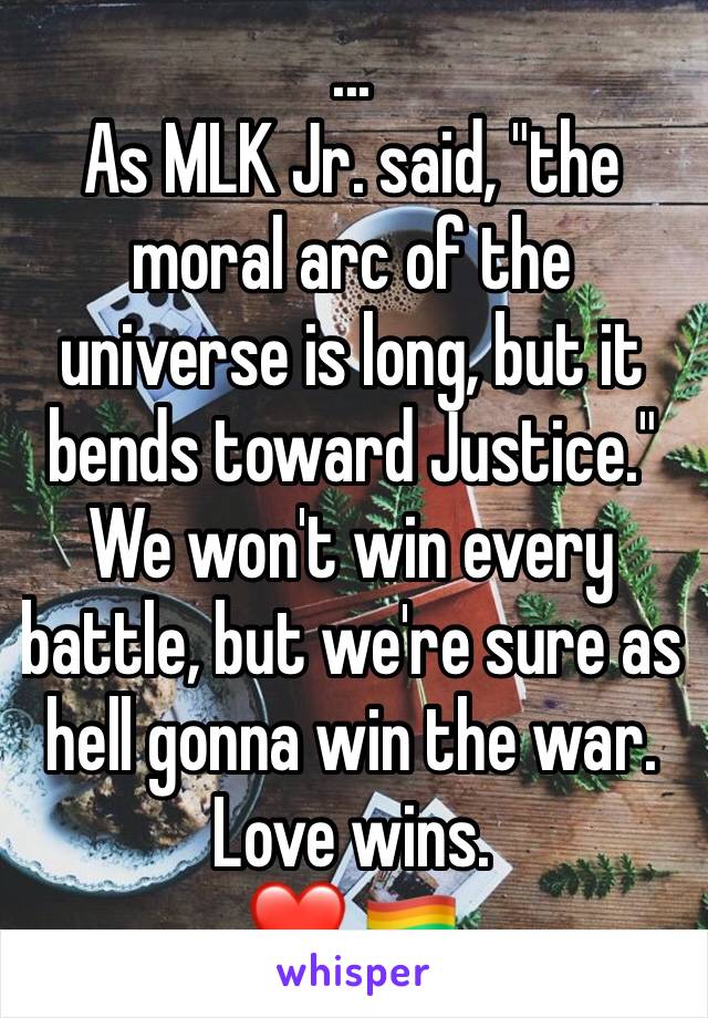 ... 
As MLK Jr. said, "the moral arc of the universe is long, but it bends toward Justice."
We won't win every battle, but we're sure as hell gonna win the war.
Love wins.
❤️ 🏳️‍🌈 