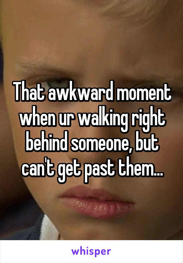 That awkward moment when ur walking right behind someone, but can't get past them...