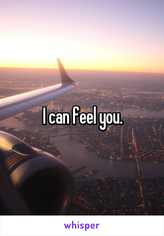 I can feel you.