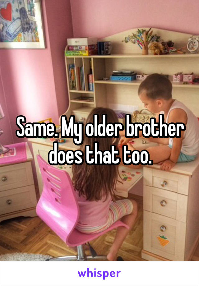 Same. My older brother does that too.