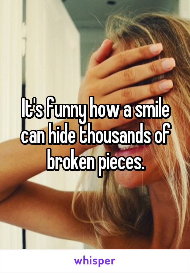 It's funny how a smile can hide thousands of broken pieces.